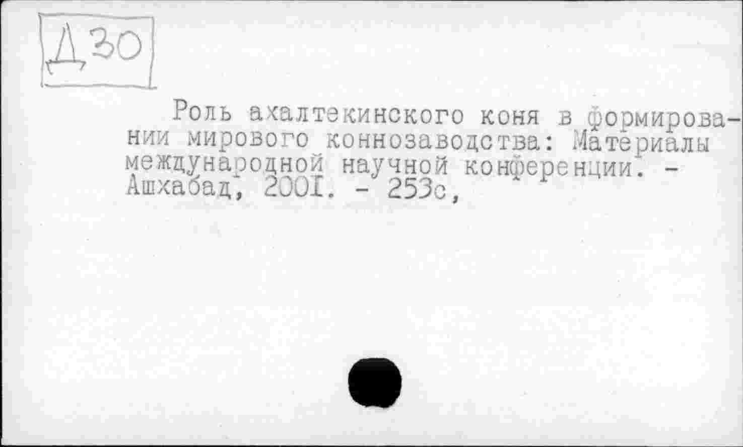 ﻿Дго
±оль ахалтекинского коня в формировании мирового коннозаводства: Материалы международной научной конференции. -Ашхабад, 2001. - 253с,